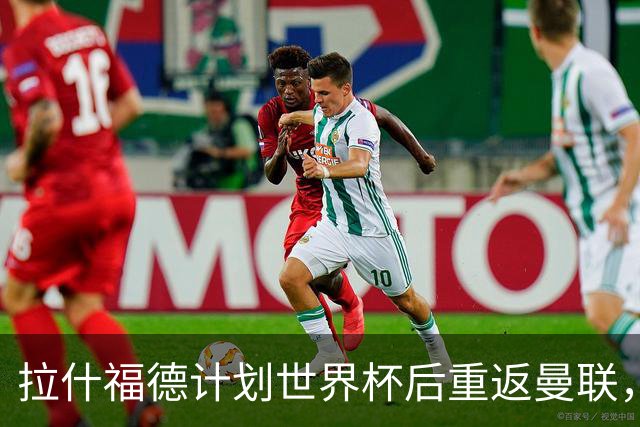 拉什福德计划世界杯后重返曼联，设法续租回巴萨！4000万违约条款名存实亡